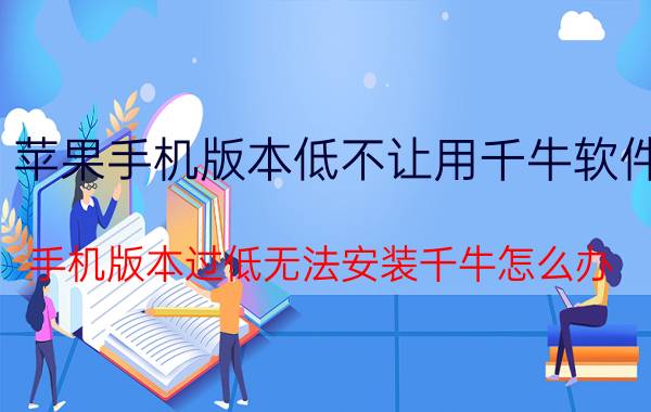 苹果手机版本低不让用千牛软件 手机版本过低无法安装千牛怎么办？